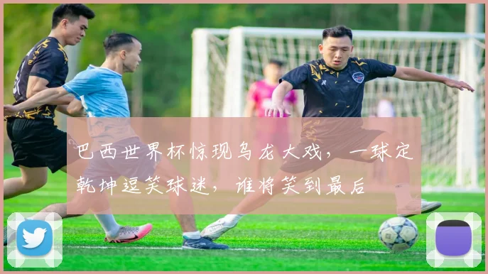 巴西世界杯惊现乌龙大戏，一球定乾坤逗笑球迷，谁将笑到最后