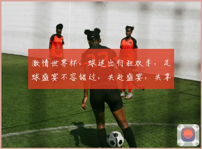 激情世界杯，球迷出行狂欢季，足球盛宴不容错过，共赴盛宴，共享狂欢