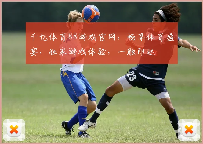 千亿体育88游戏官网，畅享体育盛宴，独家游戏体验，一触即达