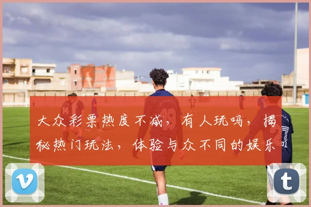 大众彩票热度不减，有人玩吗，揭秘热门玩法，体验与众不同的娱乐乐趣，快来一探究竟