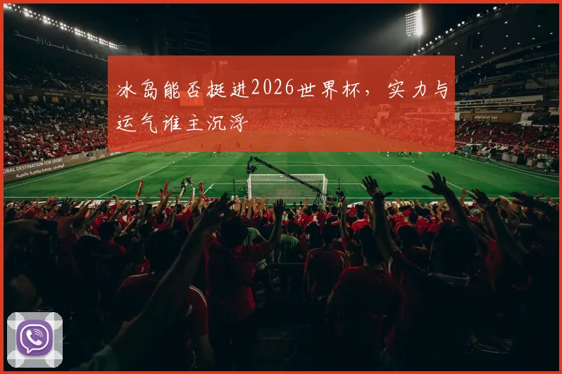 冰岛能否挺进2026世界杯，实力与运气谁主沉浮