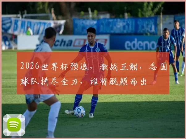 2026世界杯预选，激战正酣，各国球队拼尽全力，谁将脱颖而出