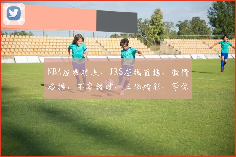 NBA经典对决，JRS在线直播，激情碰撞，不容错过，三场精彩，等你来看，锁定频道，共赴盛宴