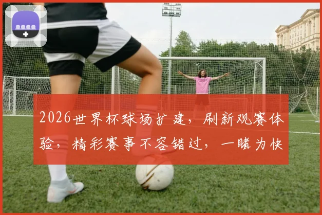 2026世界杯球场扩建，刷新观赛体验，精彩赛事不容错过，一睹为快