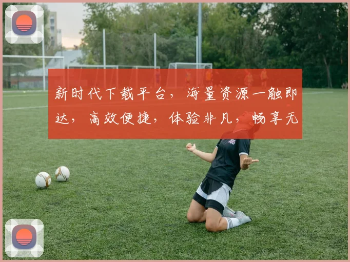 新时代下载平台，海量资源一触即达，高效便捷，体验非凡，畅享无界。