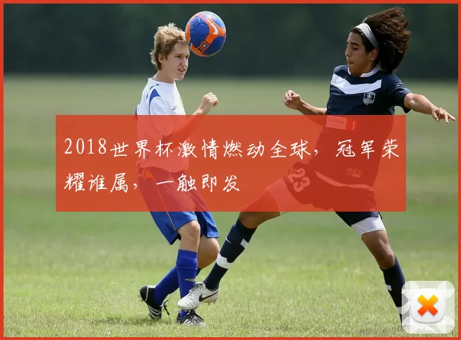 2018世界杯激情燃动全球，冠军荣耀谁属，一触即发