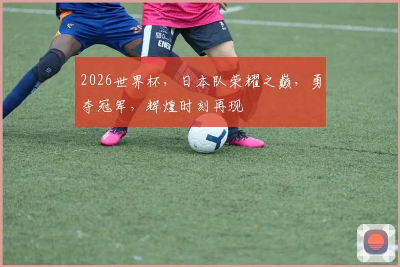 2026世界杯，日本队荣耀之巅，勇夺冠军，辉煌时刻再现