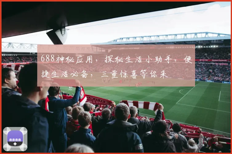 688神秘应用，探秘生活小助手，便捷生活必备，三重惊喜等你来