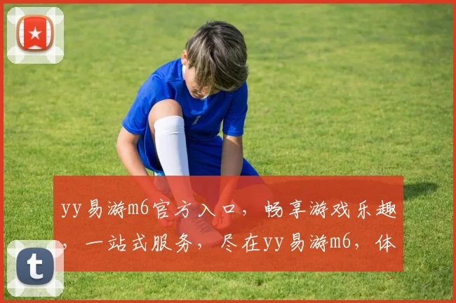 yy易游m6官方入口，畅享游戏乐趣，一站式服务，尽在yy易游m6，体验非凡