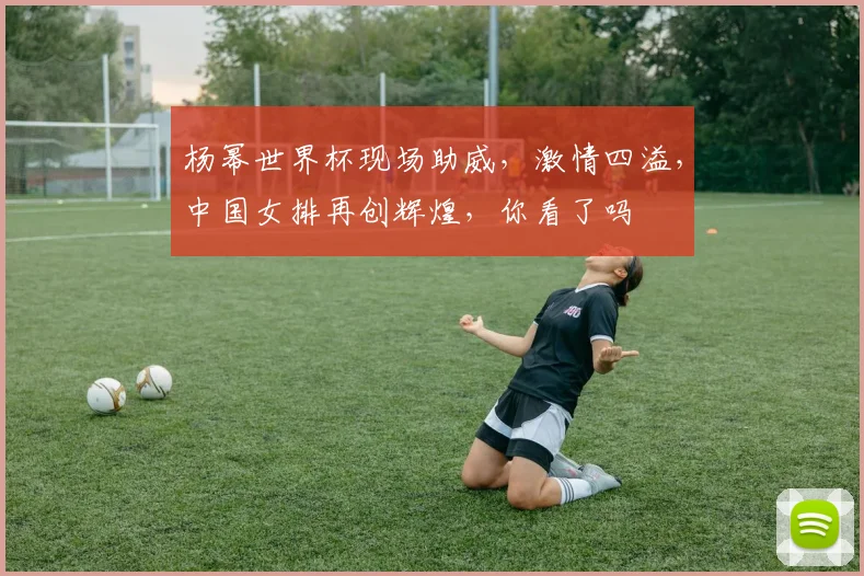 杨幂世界杯现场助威，激情四溢，中国女排再创辉煌，你看了吗