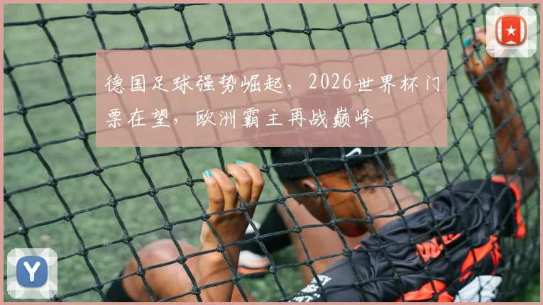 德国足球强势崛起，2026世界杯门票在望，欧洲霸主再战巅峰
