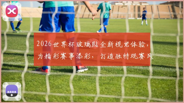 2026世界杯玻璃贴全新视觉体验，为精彩赛事添彩，打造独特观赛风情，一触即达