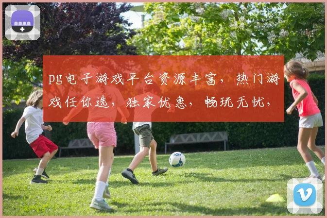 pg电子游戏平台资源丰富，热门游戏任你选，独家优惠，畅玩无忧，体验极致