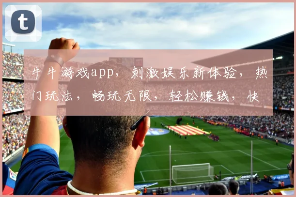 牛牛游戏app，刺激娱乐新体验，热门玩法，畅玩无限，轻松赚钱，快来加入