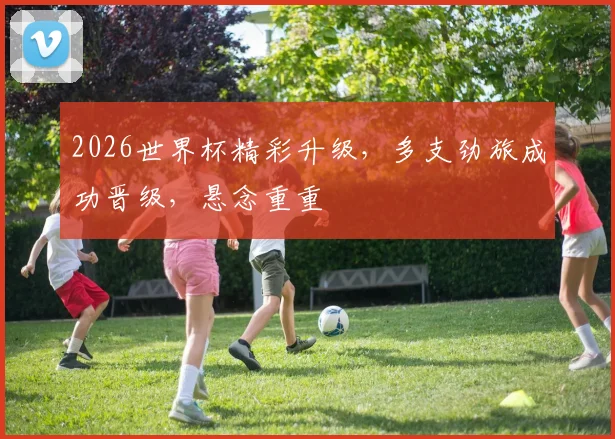 2026世界杯精彩升级，多支劲旅成功晋级，悬念重重