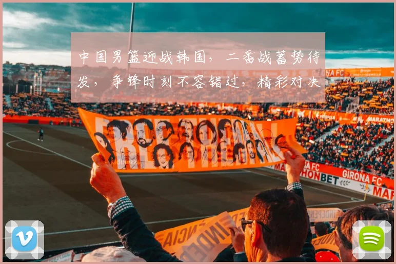 中国男篮迎战韩国，二番战蓄势待发，争锋时刻不容错过，精彩对决即将上演