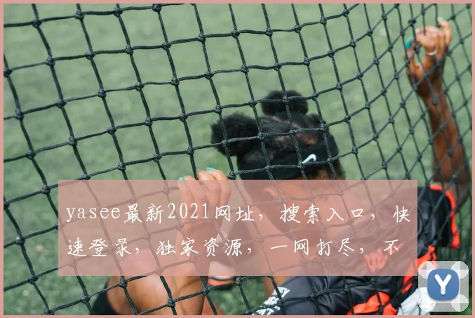 yasee最新2021网址，搜索入口，快速登录，独家资源，一网打尽，不容错过