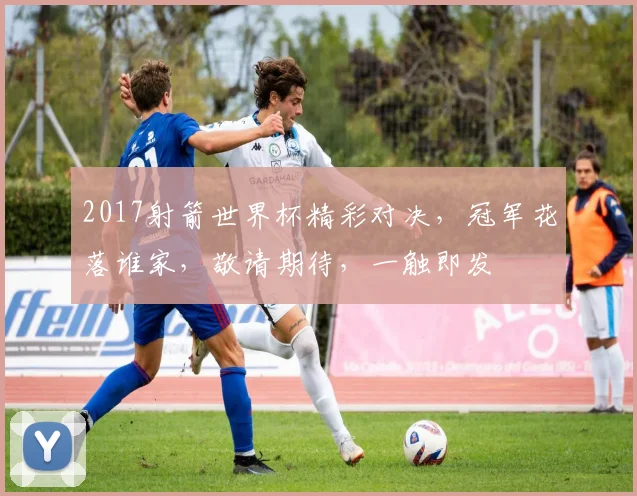 2017射箭世界杯精彩对决，冠军花落谁家，敬请期待，一触即发